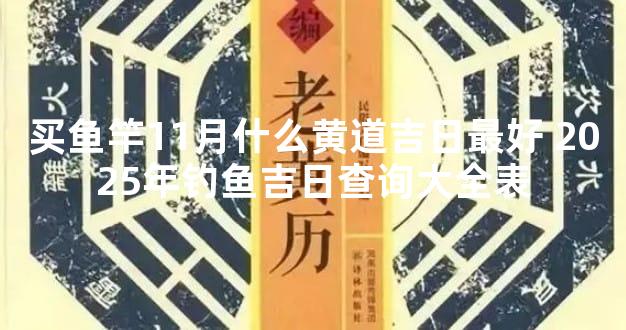 买鱼竿11月什么黄道吉日最好 2025年钓鱼吉日查询大全表